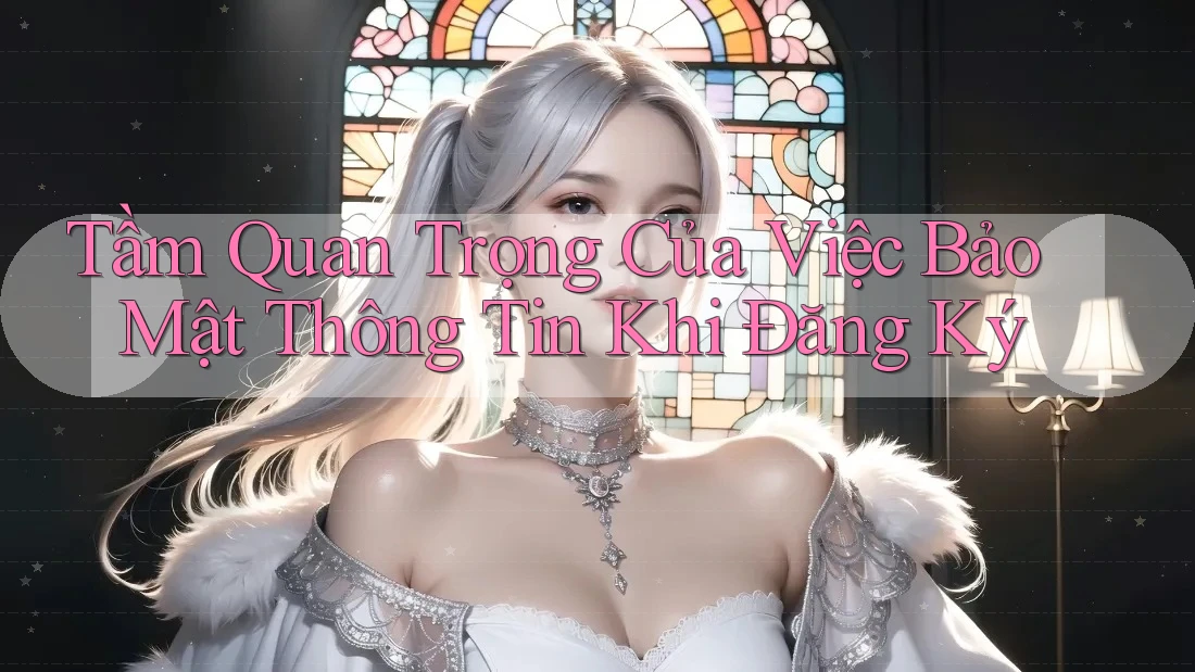 Tầm Quan Trọng Của Việc Bảo Mật Thông Tin Khi Đăng Ký