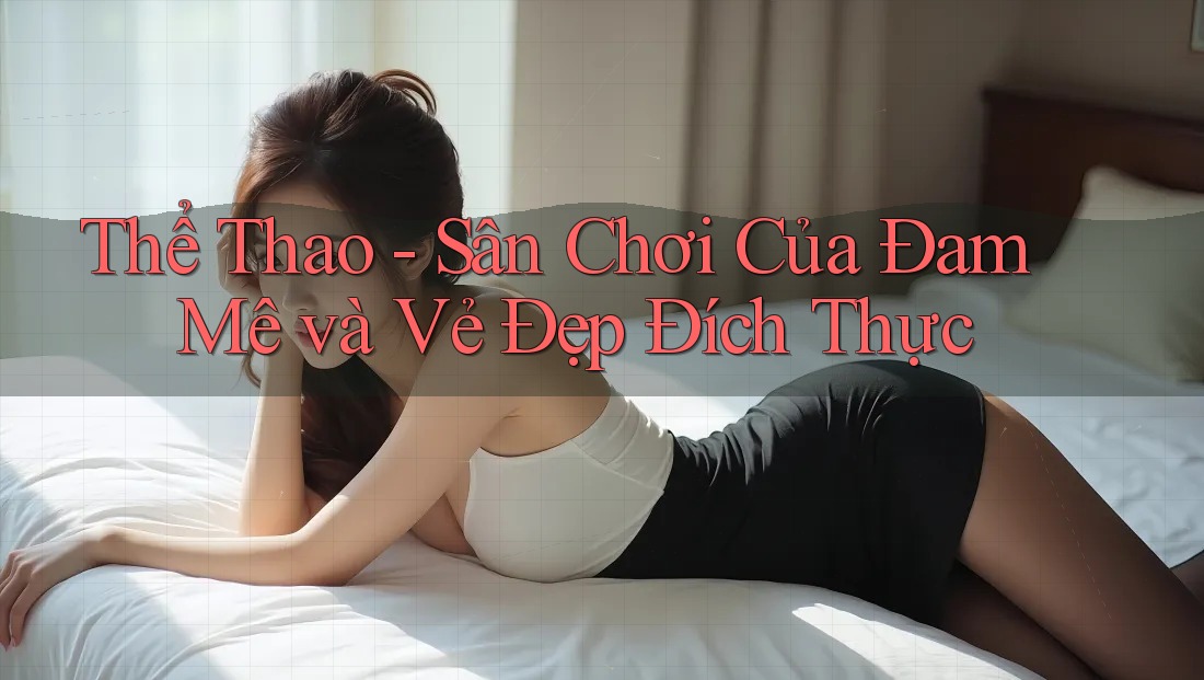 Thể Thao - Sân Chơi Của Đam Mê và Vẻ Đẹp Đích Thực