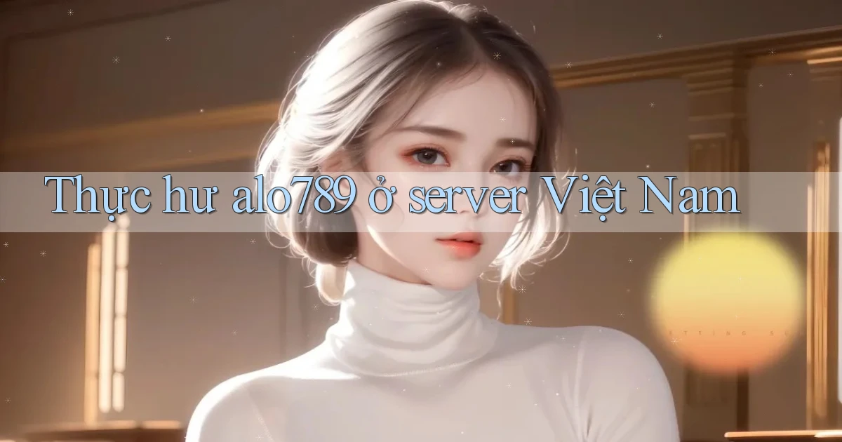 Thực hư alo789 ở server Việt Nam