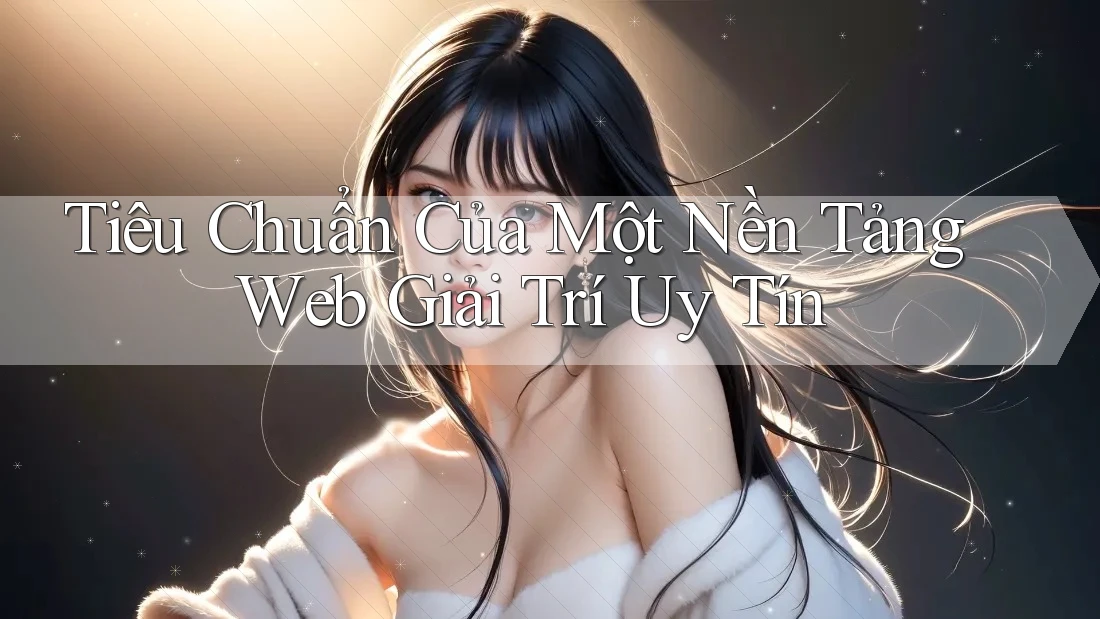 Tiêu Chuẩn Của Một Nền Tảng Web Giải Trí Uy Tín