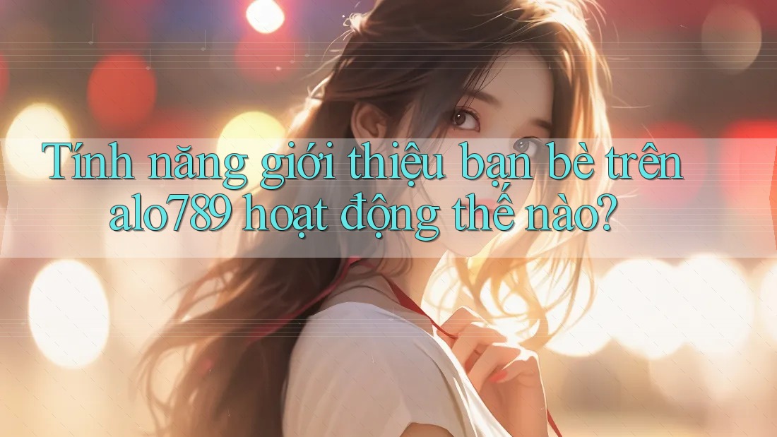 Tính năng giới thiệu bạn bè trên alo789 hoạt động thế nào? Tính năng giới thiệu bạn bè trên alo789 hoạt động thế nào?