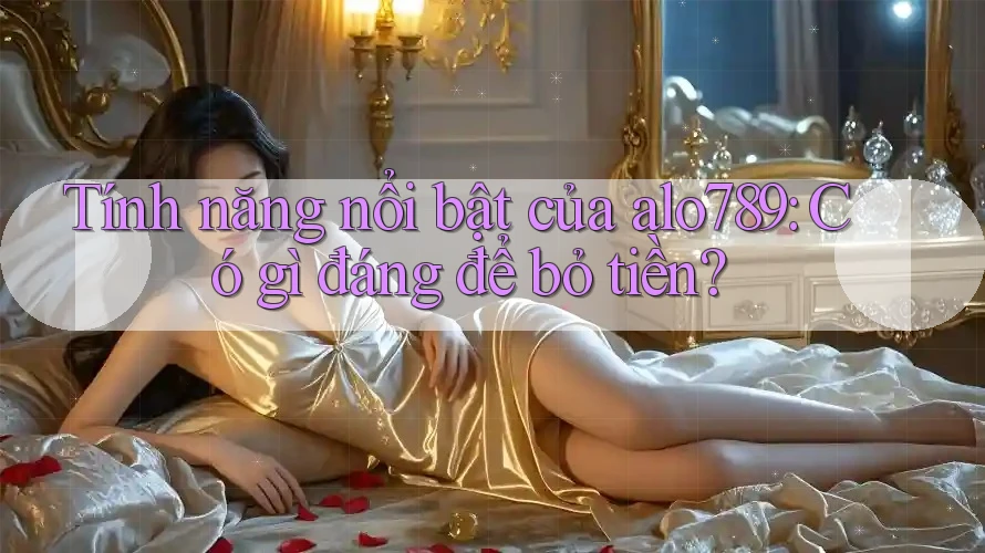 Tính năng nổi bật của alo789: Có gì đáng để bỏ tiền? Tính năng nổi bật của alo789: Có gì đáng để bỏ tiền?