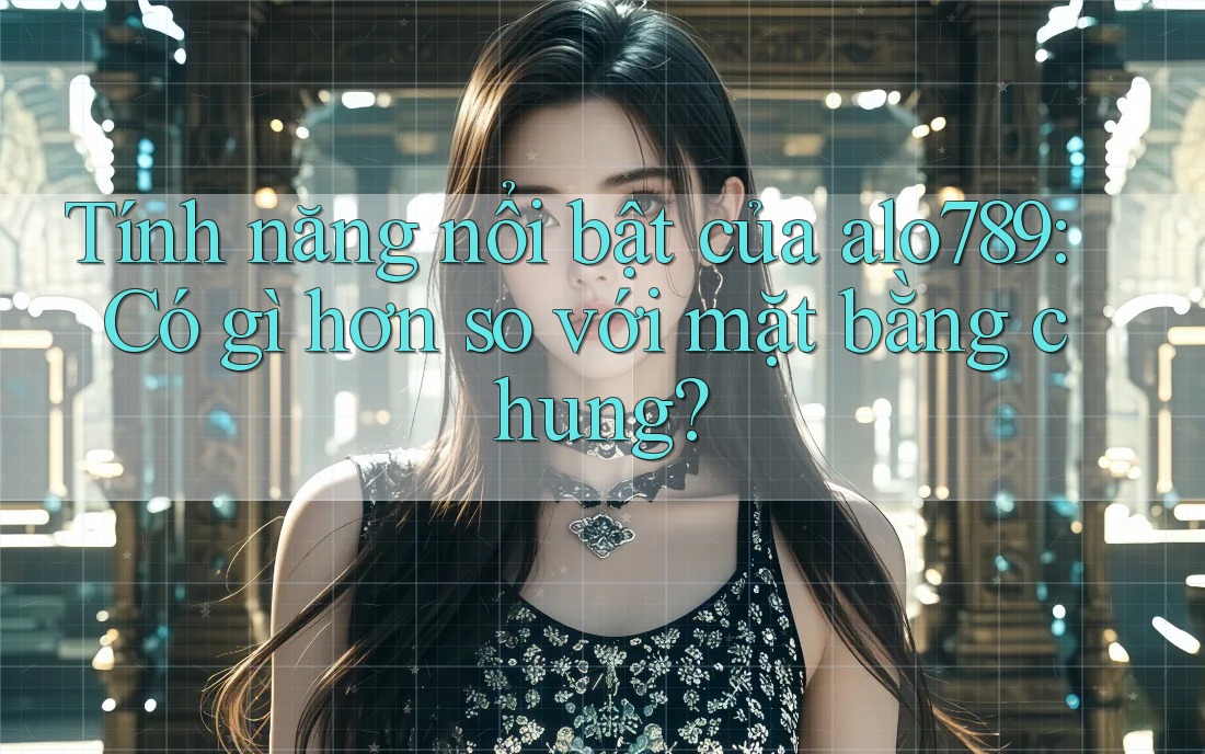 Tính năng nổi bật của alo789: Có gì hơn so với mặt bằng chung? Tính năng nổi bật của alo789: Có gì hơn so với mặt bằng chung?