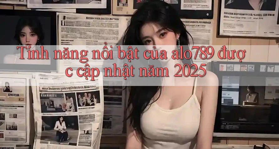 Tính năng nổi bật của alo789 được cập nhật năm 2025 Tính năng nổi bật của alo789 được cập nhật năm 2025