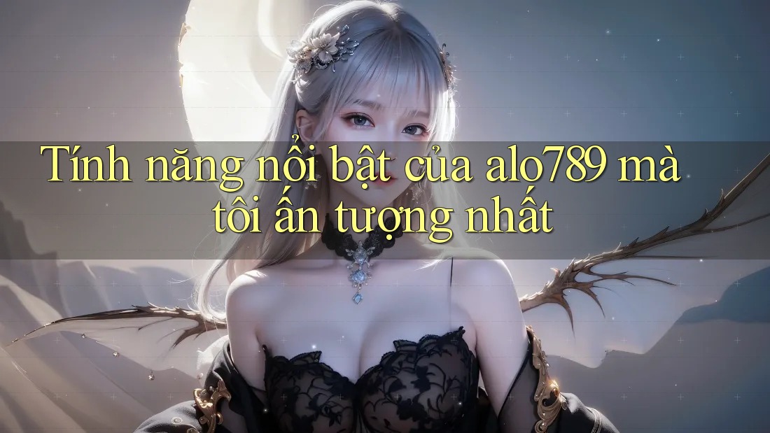 Tính năng nổi bật của alo789 mà tôi ấn tượng nhất Tính năng nổi bật của alo789 mà tôi ấn tượng nhất