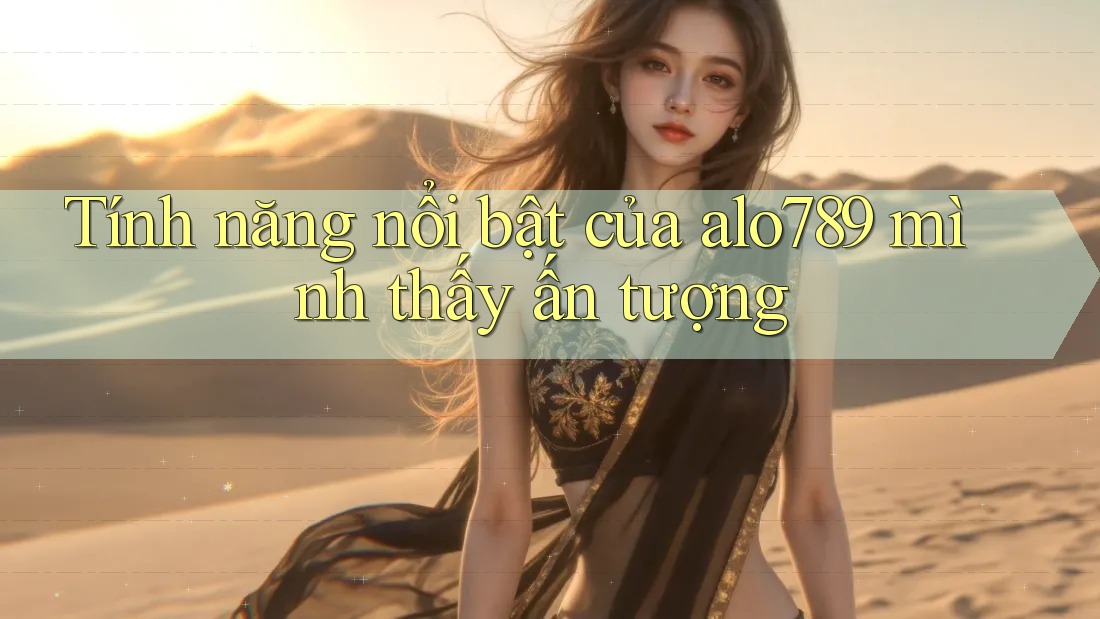 Tính năng nổi bật của alo789 mình thấy ấn tượng