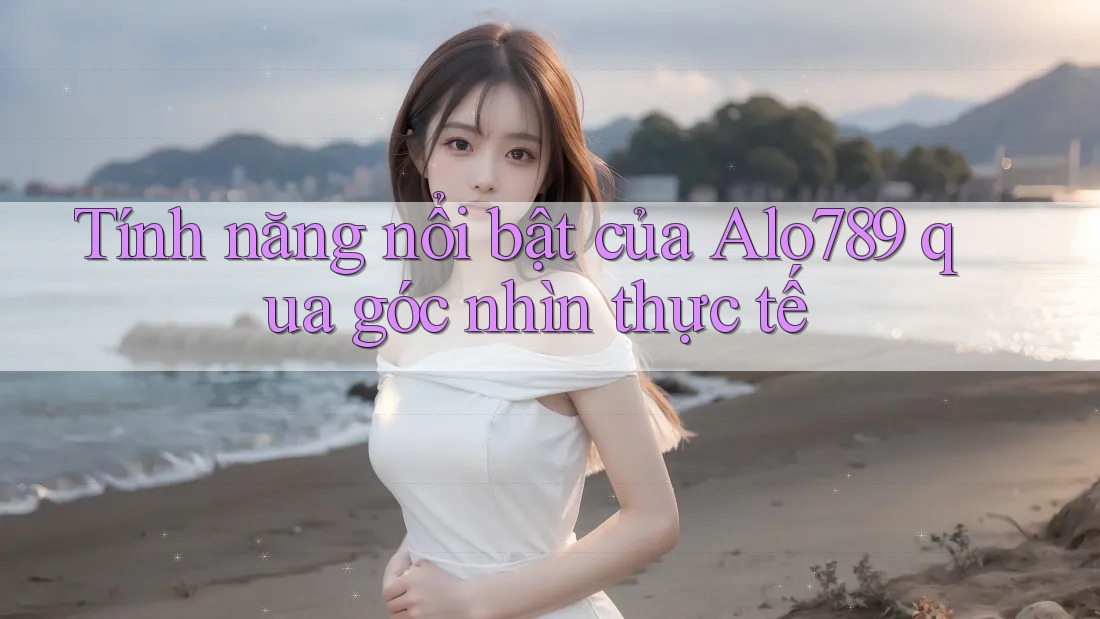 Tính năng nổi bật của Alo789 qua góc nhìn thực tế Tính năng nổi bật của Alo789 qua góc nhìn thực tế