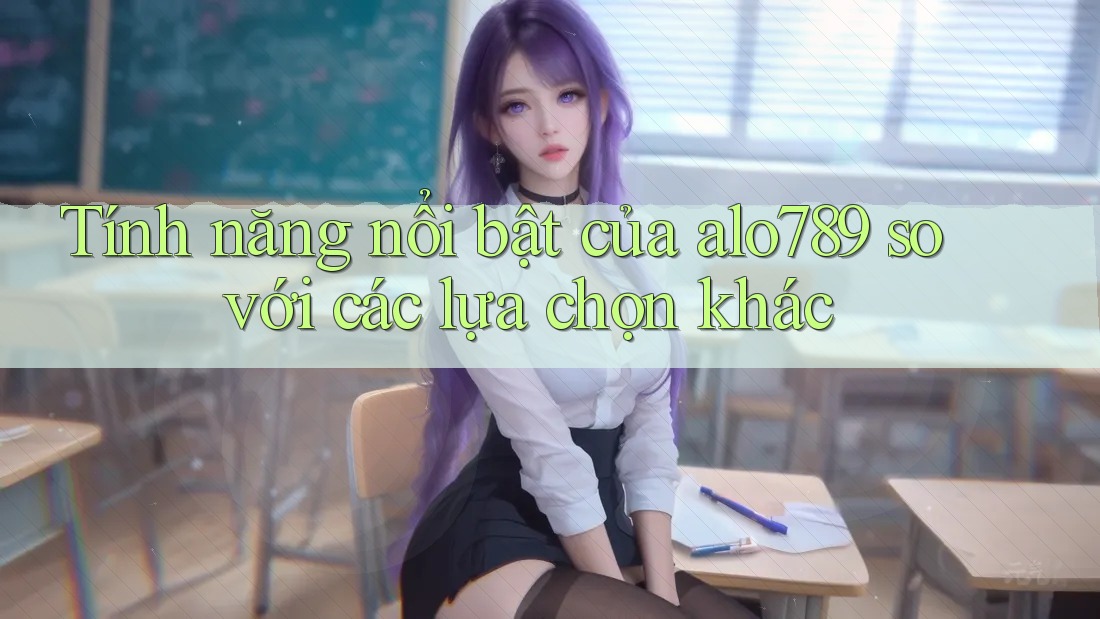 Tính năng nổi bật của alo789 so với các lựa chọn khác
