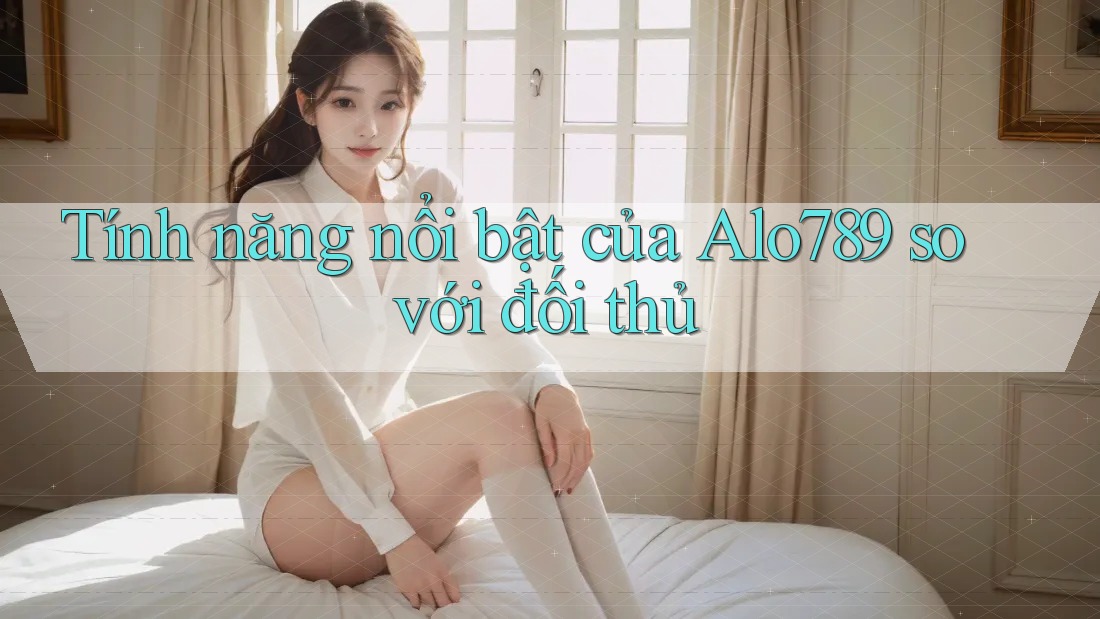Tính năng nổi bật của alo789 so với đối thủ Tính năng nổi bật của alo789 so với đối thủ