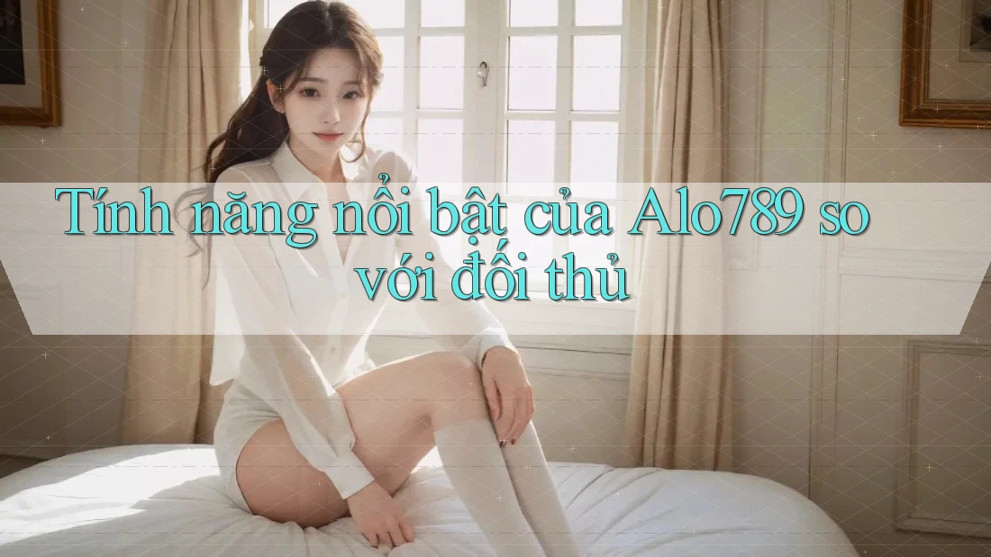 Tính năng nổi bật của Alo789 so với đối thủ Tính năng nổi bật của Alo789 so với đối thủ