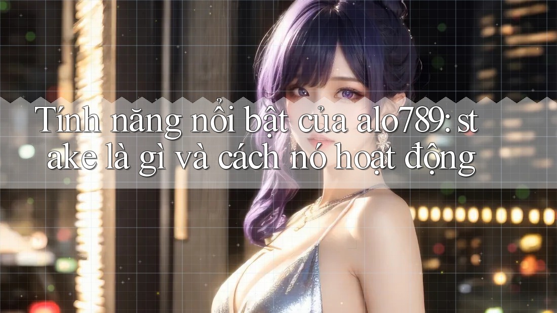 Tính năng nổi bật của alo789: stake là gì và cách nó hoạt động