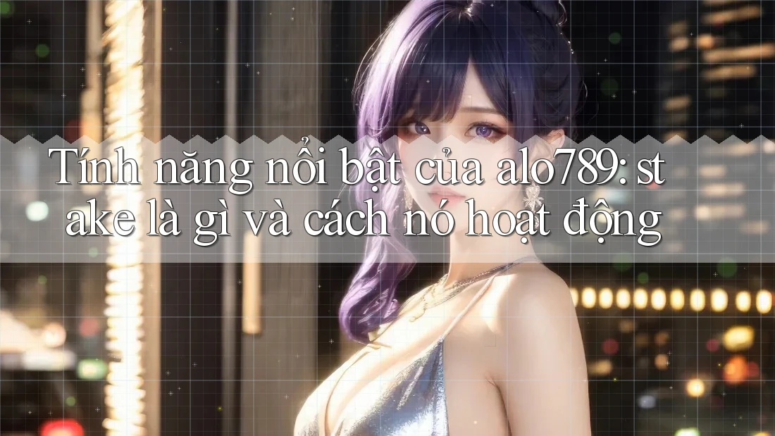 Tính năng nổi bật của alo789: stake là gì và cách nó hoạt động Tính năng nổi bật của alo789: stake là gì và cách nó hoạt động