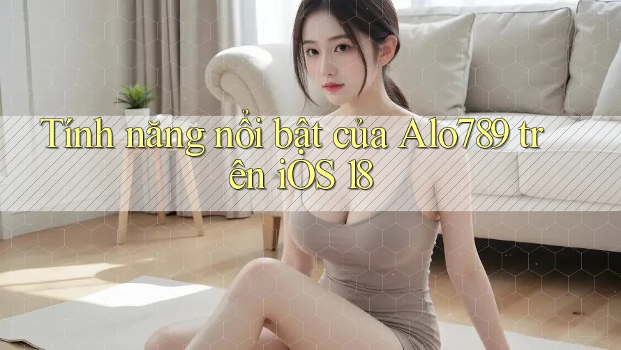 Tính năng nổi bật của Alo789 trên iOS 18 Tính năng nổi bật của Alo789 trên iOS 18