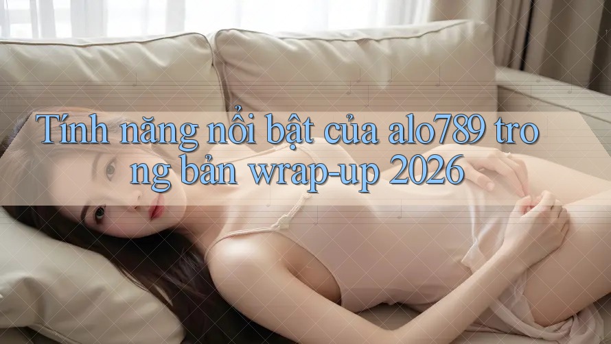 Tính năng nổi bật của alo789 trong bản wrap-up 2026 Tính năng nổi bật của alo789 trong bản wrap-up 2026