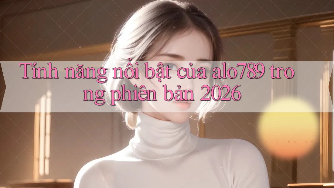 Tính năng nổi bật của alo789 trong phiên bản 2026
