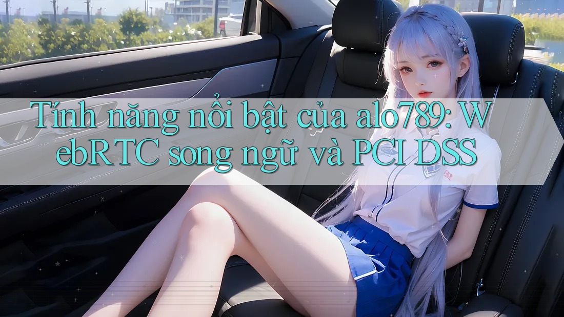 Tính năng nổi bật của alo789: WebRTC song ngữ và PCI DSS Tính năng nổi bật của alo789: WebRTC song ngữ và PCI DSS