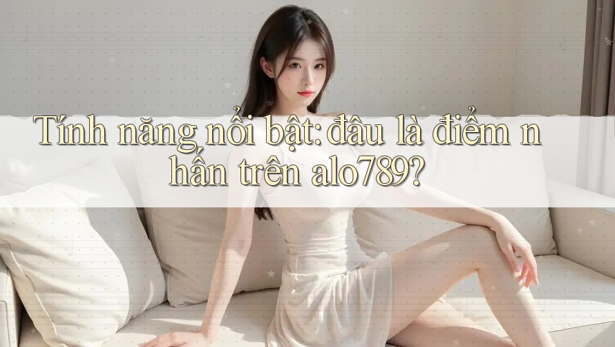 Tính năng nổi bật: đâu là điểm nhấn trên alo789? Tính năng nổi bật: đâu là điểm nhấn trên alo789?