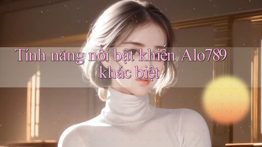 Tính năng nổi bật khiến Alo789 khác biệt