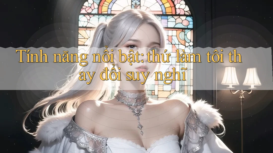 Tính năng nổi bật: thứ làm tôi thay đổi suy nghĩ