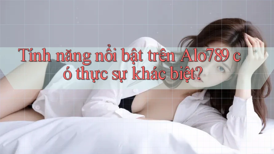 Tính năng nổi bật trên Alo789 có thực sự khác biệt?