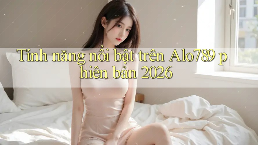 Tính năng nổi bật trên Alo789 phiên bản 2026 Tính năng nổi bật trên Alo789 phiên bản 2026