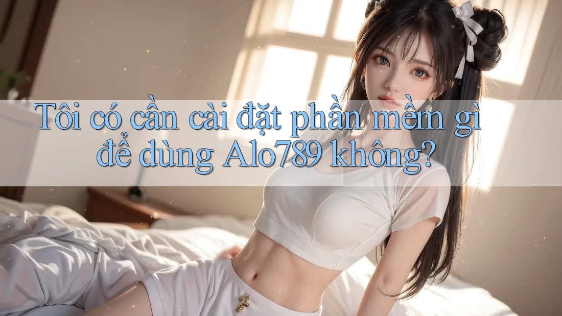Tôi có cần cài đặt phần mềm gì để dùng Alo789 không? Tôi có cần cài đặt phần mềm gì để dùng Alo789 không?