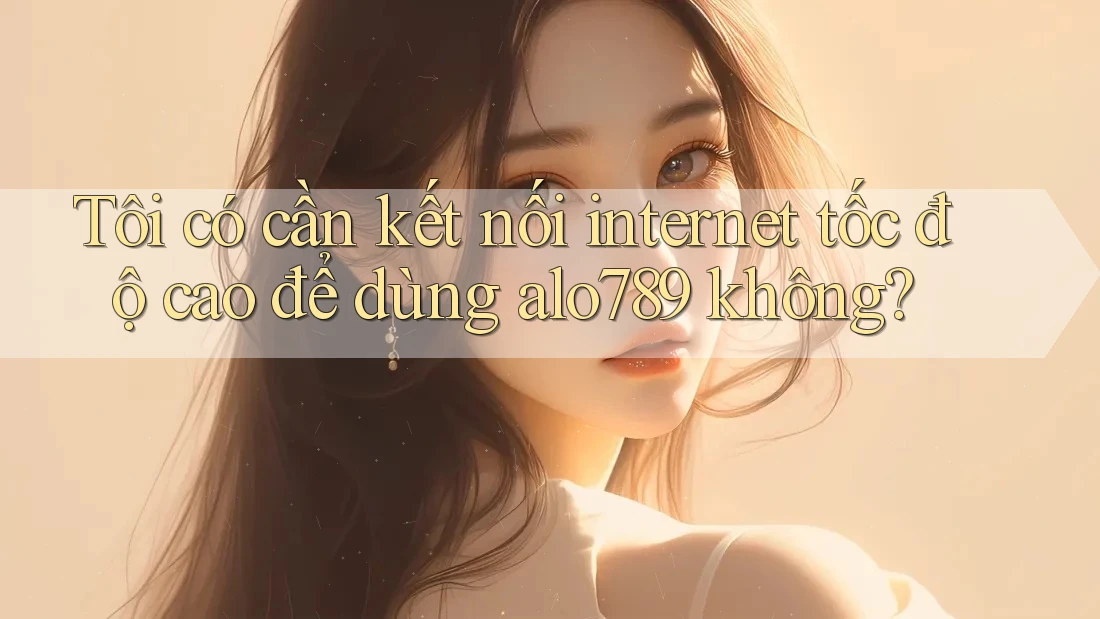 Tôi có cần kết nối internet tốc độ cao để dùng alo789 không? Tôi có cần kết nối internet tốc độ cao để dùng alo789 không?