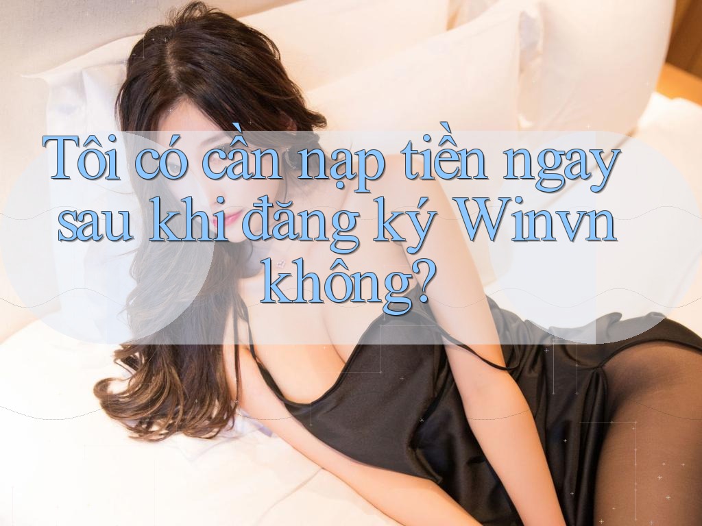 Tôi có cần nạp tiền ngay sau khi đăng ký Winvn không? Tôi có cần nạp tiền ngay sau khi đăng ký Winvn không?