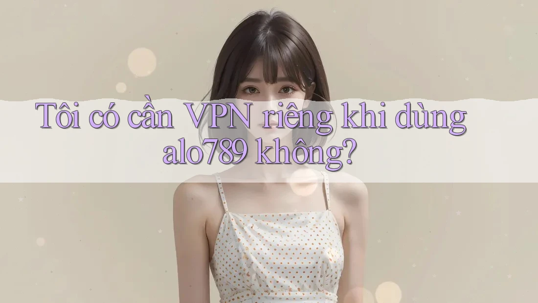 Tôi có cần VPN riêng khi dùng alo789 không? Tôi có cần VPN riêng khi dùng alo789 không?