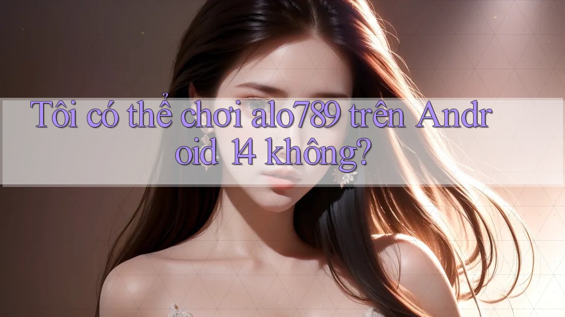 Tôi có thể chơi alo789 trên Android 14 không?