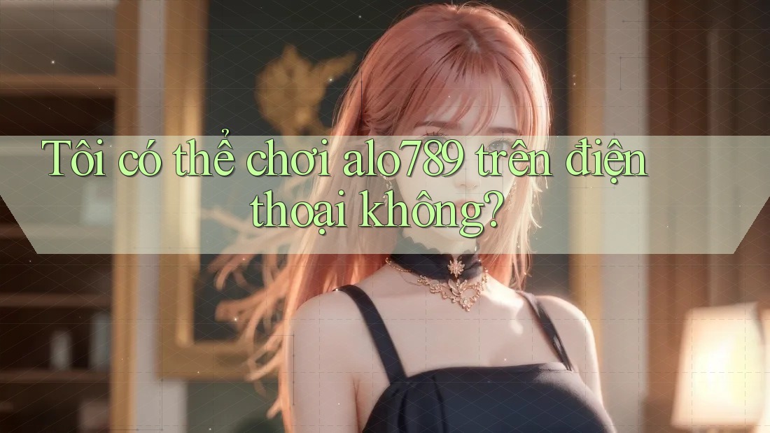Tôi có thể chơi Alo789 trên điện thoại không? Tôi có thể chơi Alo789 trên điện thoại không?
