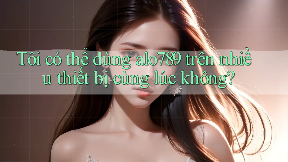 Tôi có thể dùng alo789 trên nhiều thiết bị cùng lúc không? Tôi có thể dùng alo789 trên nhiều thiết bị cùng lúc không?