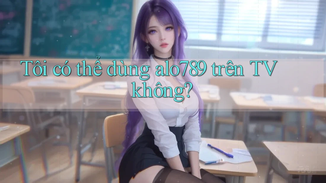 Tôi có thể dùng alo789 trên TV không? Tôi có thể dùng alo789 trên TV không?