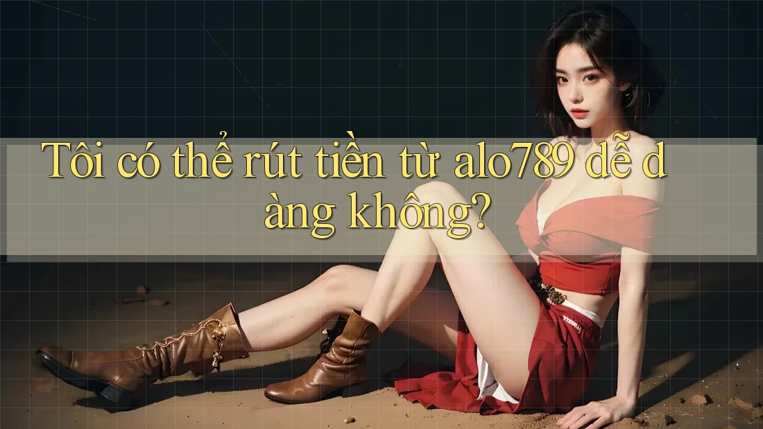Tôi có thể rút tiền từ alo789 dễ dàng không? Tôi có thể rút tiền từ alo789 dễ dàng không?