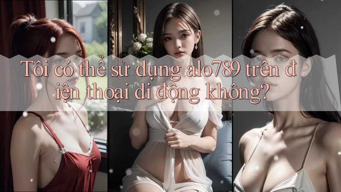 Tôi có thể sử dụng alo789 trên điện thoại di động không? Tôi có thể sử dụng alo789 trên điện thoại di động không?