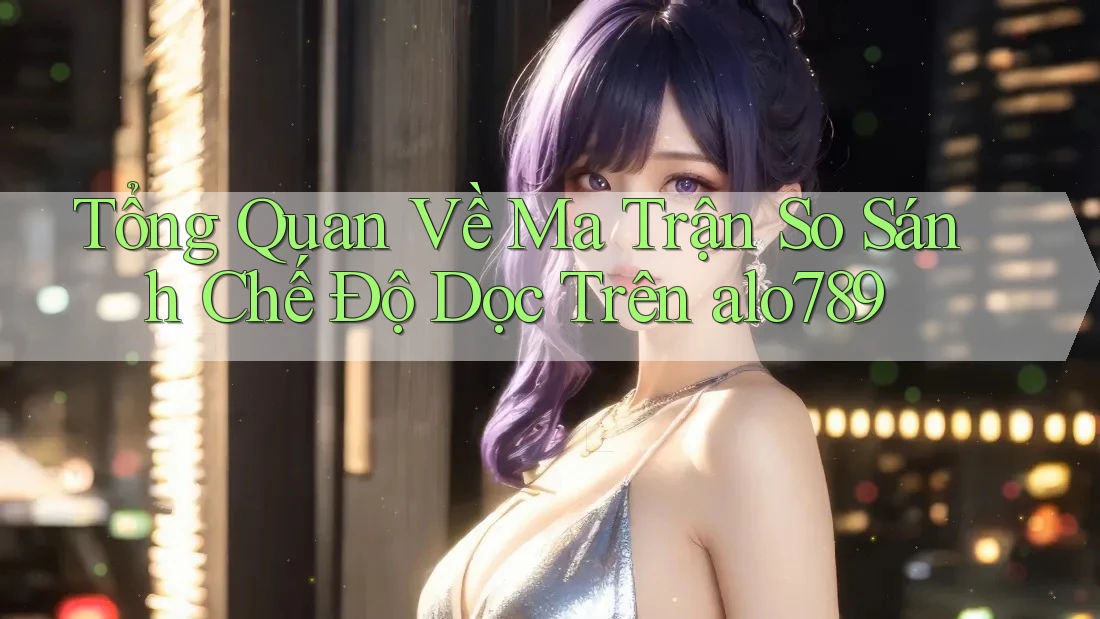 Tổng Quan Về Ma Trận So Sánh Chế Độ Dọc Trên alo789 Tổng Quan Về Ma Trận So Sánh Chế Độ Dọc Trên alo789