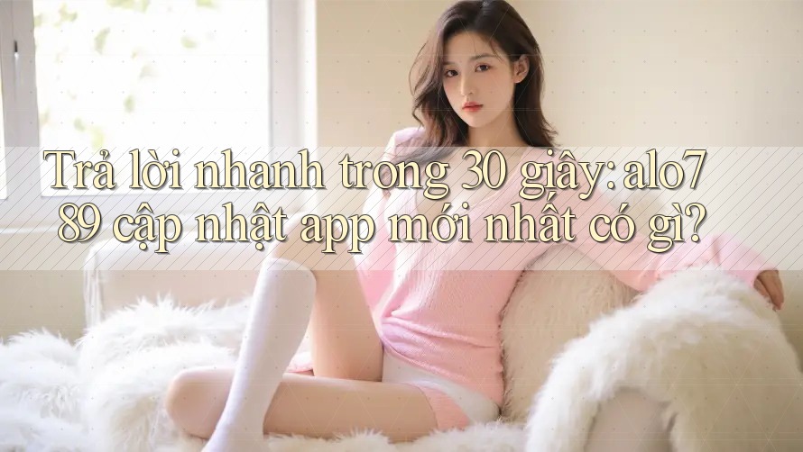 Trả lời nhanh trong 30 giây: alo789 cập nhật app mới nhất có gì? Trả lời nhanh trong 30 giây: alo789 cập nhật app mới nhất có gì?
