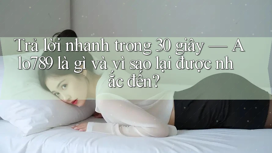 Trả lời nhanh trong 30 giây — Alo789 là gì và vì sao lại được nhắc đến?