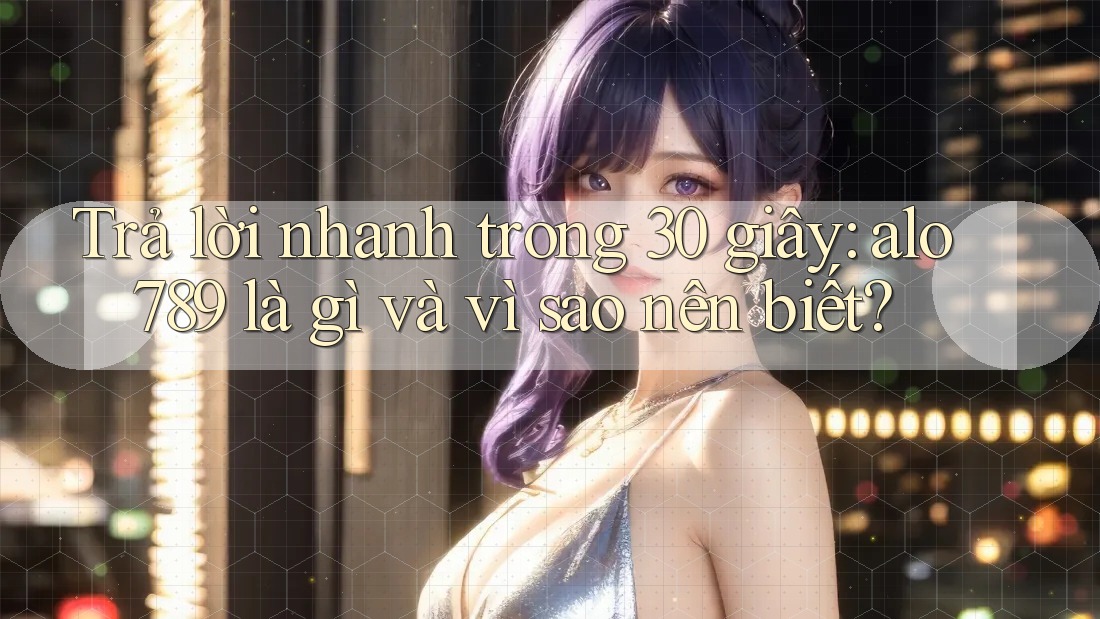 Trả lời nhanh trong 30 giây: alo789 là gì và vì sao nên biết? Trả lời nhanh trong 30 giây: alo789 là gì và vì sao nên biết?