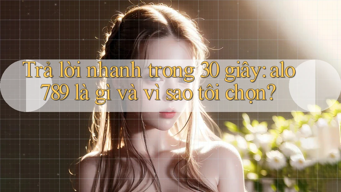 Trả lời nhanh trong 30 giây: alo789 là gì và vì sao tôi chọn?