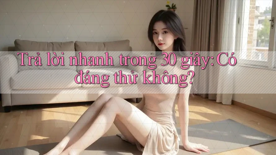 Trả lời nhanh trong 30 giây: Có đáng thử không?