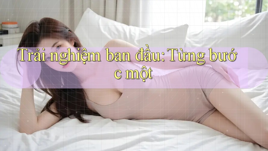 Trải nghiệm ban đầu: Từng bước một