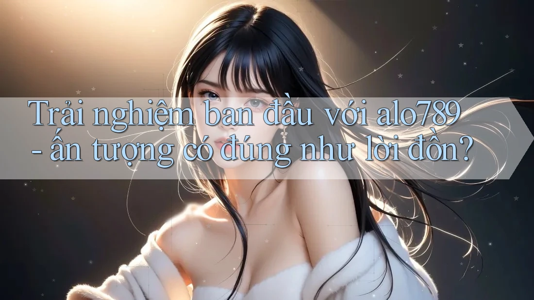Trải nghiệm ban đầu với alo789 - ấn tượng có đúng như lời đồn? Trải nghiệm ban đầu với alo789 - ấn tượng có đúng như lời đồn?