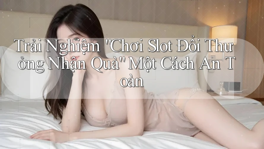 Trải Nghiệm “Chơi Slot Đổi Thưởng Nhận Quà” Một Cách An Toàn