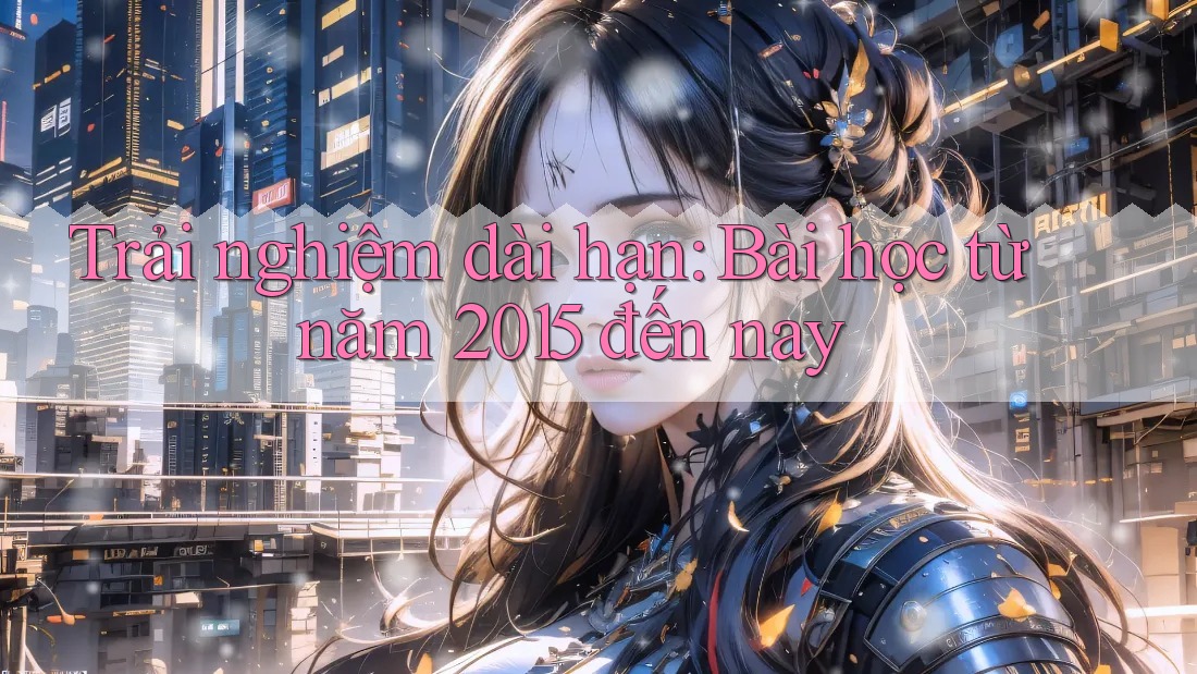 Trải nghiệm dài hạn: Bài học từ năm 2015 đến nay Trải nghiệm dài hạn: Bài học từ năm 2015 đến nay