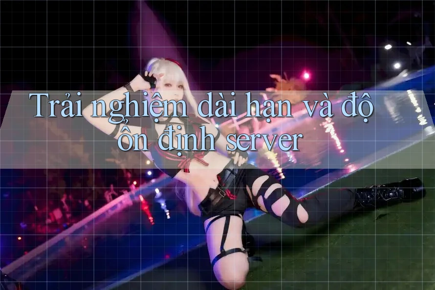 Trải nghiệm dài hạn và độ ổn định server Trải nghiệm dài hạn và độ ổn định server