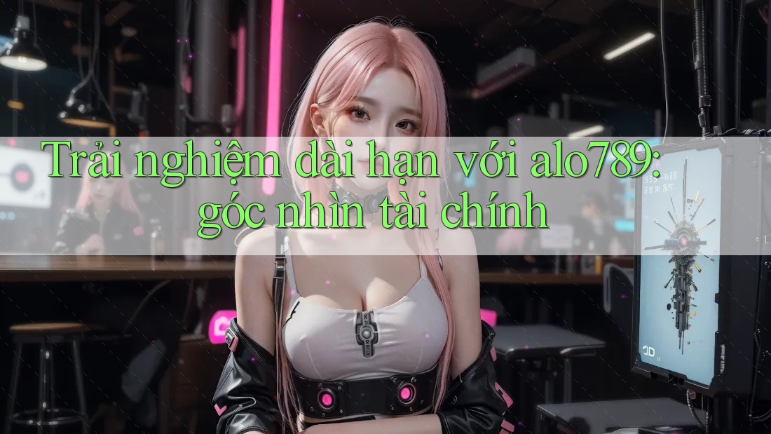 Trải nghiệm dài hạn với alo789: góc nhìn tài chính Trải nghiệm dài hạn với alo789: góc nhìn tài chính