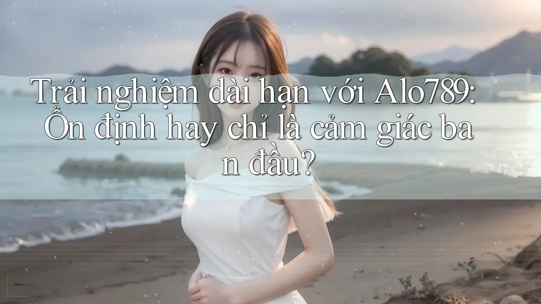 Trải nghiệm dài hạn với Alo789: Ổn định hay chỉ là cảm giác ban đầu?