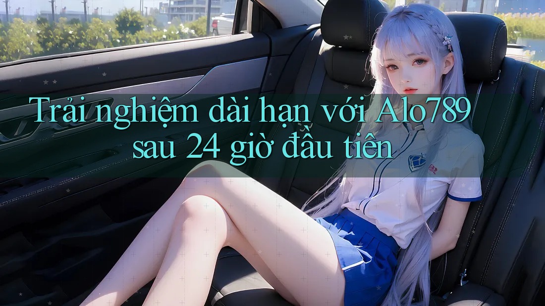 Trải nghiệm dài hạn với Alo789 sau 24 giờ đầu tiên