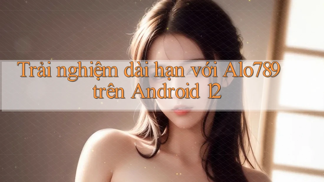 Trải nghiệm dài hạn với Alo789 trên Android 12 Trải nghiệm dài hạn với Alo789 trên Android 12